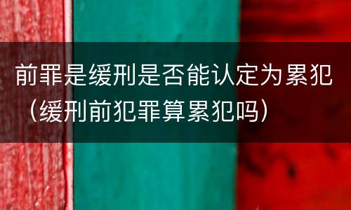 前罪是缓刑是否能认定为累犯（缓刑前犯罪算累犯吗）
