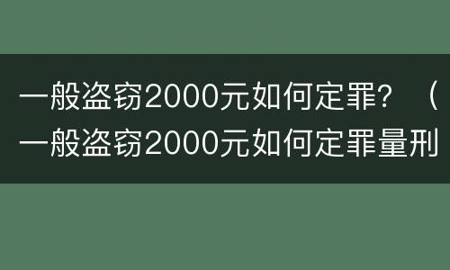 一般盗窃2000元如何定罪？（一般盗窃2000元如何定罪量刑）
