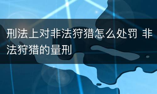 刑法上对非法狩猎怎么处罚 非法狩猎的量刑