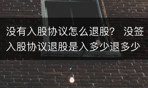 没有入股协议怎么退股？ 没签入股协议退股是入多少退多少吗