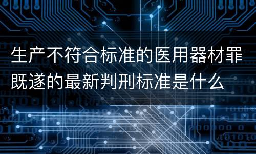 生产不符合标准的医用器材罪既遂的最新判刑标准是什么