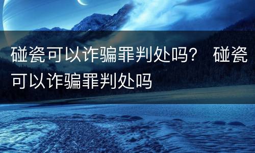 碰瓷可以诈骗罪判处吗？ 碰瓷可以诈骗罪判处吗