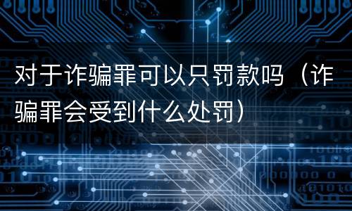 对于诈骗罪可以只罚款吗（诈骗罪会受到什么处罚）