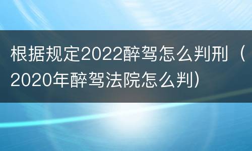 根据规定2022醉驾怎么判刑（2020年醉驾法院怎么判）