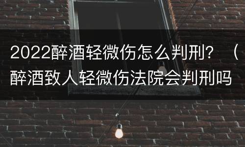 2022醉酒轻微伤怎么判刑？（醉酒致人轻微伤法院会判刑吗）