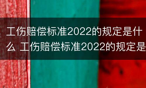 工伤赔偿标准2022的规定是什么 工伤赔偿标准2022的规定是什么意思