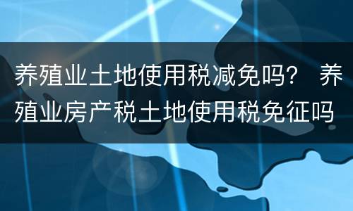 养殖业土地使用税减免吗？ 养殖业房产税土地使用税免征吗?