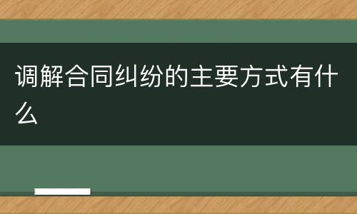 调解合同纠纷的主要方式有什么