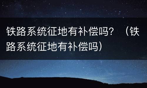 铁路系统征地有补偿吗？（铁路系统征地有补偿吗）