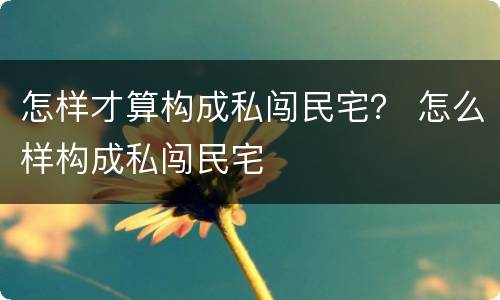 怎样才算构成私闯民宅？ 怎么样构成私闯民宅