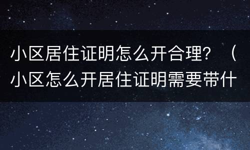 小区居住证明怎么开合理？（小区怎么开居住证明需要带什么）