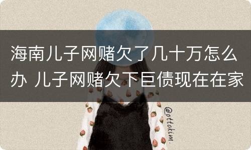 海南儿子网赌欠了几十万怎么办 儿子网赌欠下巨债现在在家躺尸