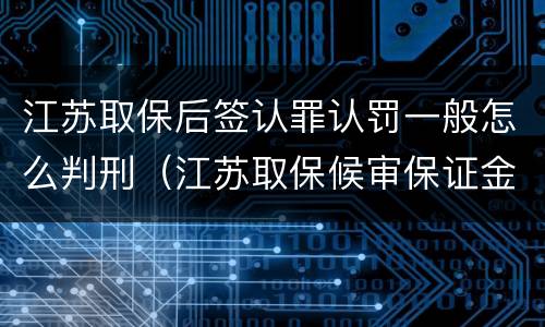 江苏取保后签认罪认罚一般怎么判刑（江苏取保候审保证金多少）