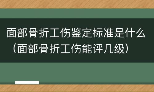 面部骨折工伤鉴定标准是什么（面部骨折工伤能评几级）