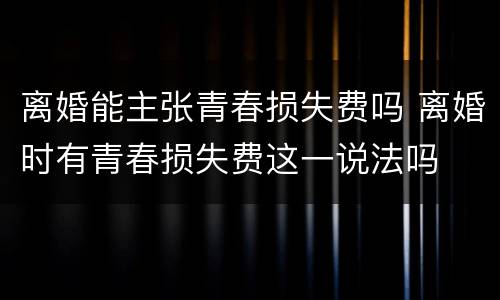 离婚能主张青春损失费吗 离婚时有青春损失费这一说法吗