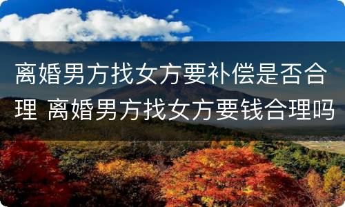 离婚男方找女方要补偿是否合理 离婚男方找女方要钱合理吗