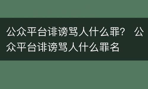公众平台诽谤骂人什么罪？ 公众平台诽谤骂人什么罪名