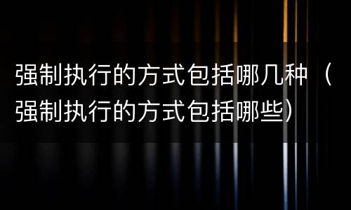 强制执行的方式包括哪几种（强制执行的方式包括哪些）