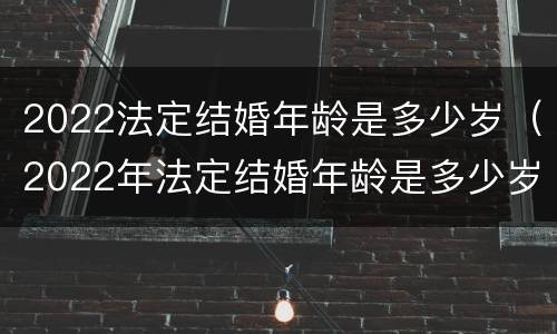 2022法定结婚年龄是多少岁（2022年法定结婚年龄是多少岁呢）