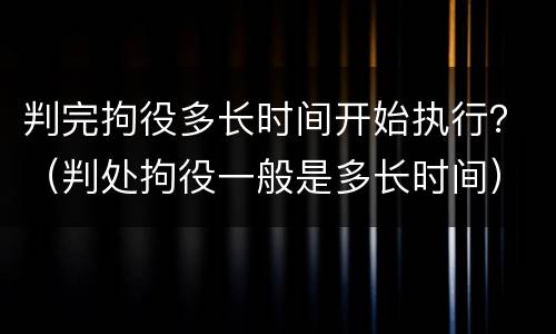 判完拘役多长时间开始执行？（判处拘役一般是多长时间）