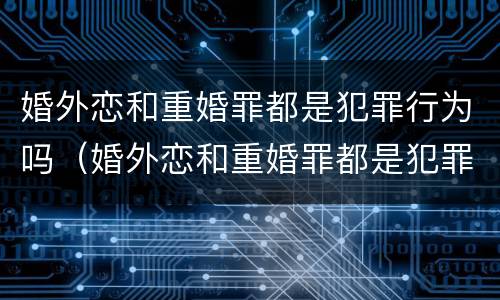 婚外恋和重婚罪都是犯罪行为吗（婚外恋和重婚罪都是犯罪行为吗）