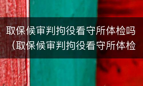 取保候审判拘役看守所体检吗（取保候审判拘役看守所体检吗能过吗）
