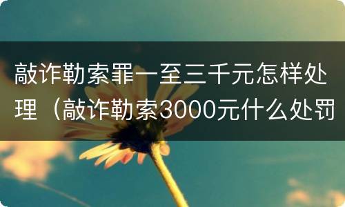 敲诈勒索罪一至三千元怎样处理（敲诈勒索3000元什么处罚）