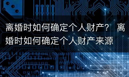 离婚时如何确定个人财产？ 离婚时如何确定个人财产来源