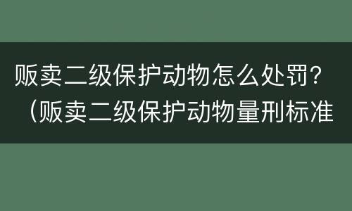 贩卖二级保护动物怎么处罚？（贩卖二级保护动物量刑标准）