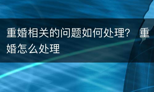 重婚相关的问题如何处理？ 重婚怎么处理