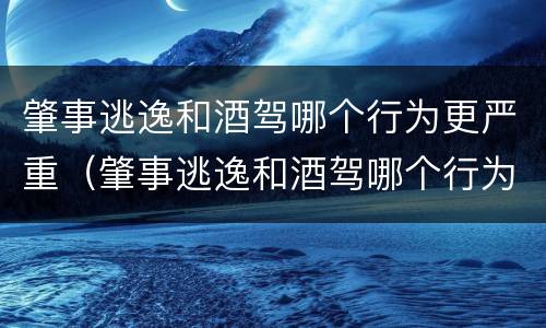 肇事逃逸和酒驾哪个行为更严重（肇事逃逸和酒驾哪个行为更严重呢）