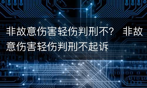 非故意伤害轻伤判刑不？ 非故意伤害轻伤判刑不起诉