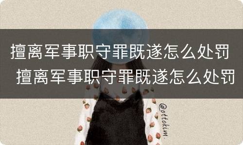 擅离军事职守罪既遂怎么处罚 擅离军事职守罪既遂怎么处罚的