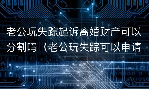 老公玩失踪起诉离婚财产可以分割吗（老公玩失踪可以申请离婚吗）