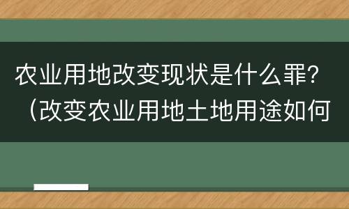 农业用地改变现状是什么罪？（改变农业用地土地用途如何处罚）