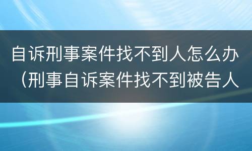 自诉刑事案件找不到人怎么办（刑事自诉案件找不到被告人）