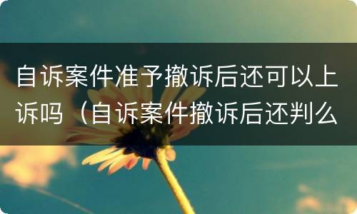 自诉案件准予撤诉后还可以上诉吗（自诉案件撤诉后还判么）