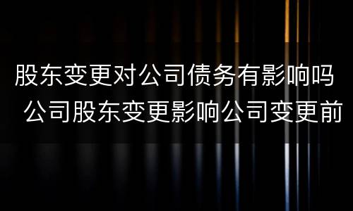 股东变更对公司债务有影响吗 公司股东变更影响公司变更前的债务吗