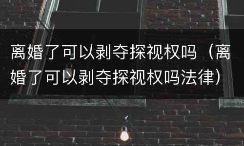离婚了可以剥夺探视权吗（离婚了可以剥夺探视权吗法律）