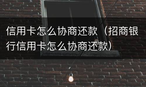 信用卡怎么协商还款（招商银行信用卡怎么协商还款）