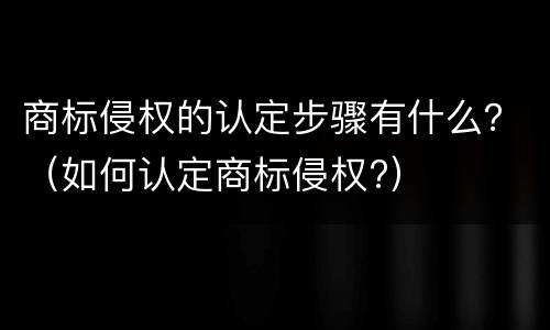 商标侵权的认定步骤有什么？（如何认定商标侵权?）