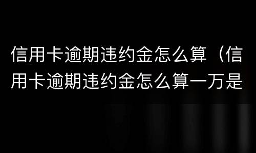 信用卡逾期违约金怎么算（信用卡逾期违约金怎么算一万是多少一个月）