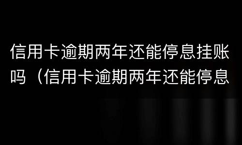 信用卡逾期两年还能停息挂账吗（信用卡逾期两年还能停息挂账吗知乎）