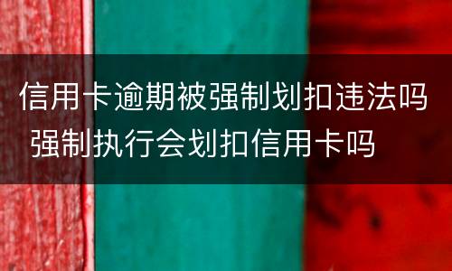 信用卡逾期被强制划扣违法吗 强制执行会划扣信用卡吗