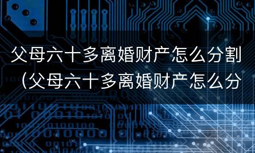 父母六十多离婚财产怎么分割（父母六十多离婚财产怎么分割的）