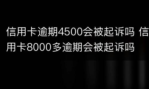 信用卡逾期4500会被起诉吗 信用卡8000多逾期会被起诉吗