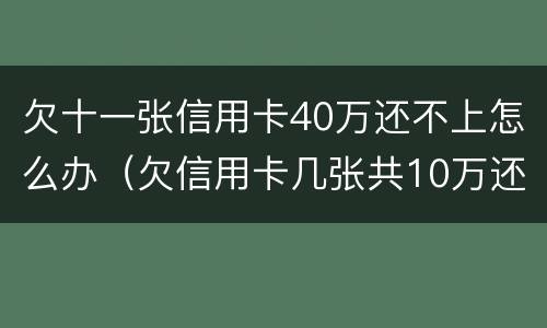 欠十一张信用卡40万还不上怎么办（欠信用卡几张共10万还不上怎么办）