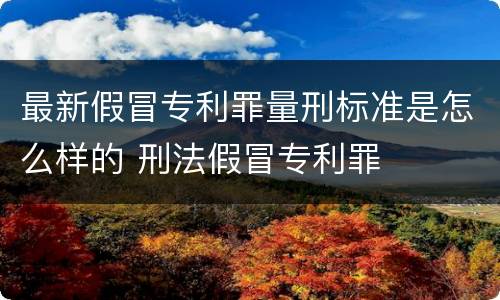 最新假冒专利罪量刑标准是怎么样的 刑法假冒专利罪