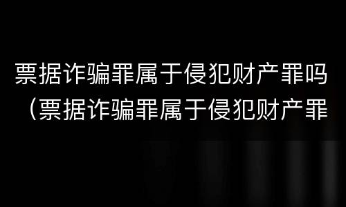 票据诈骗罪属于侵犯财产罪吗（票据诈骗罪属于侵犯财产罪吗）