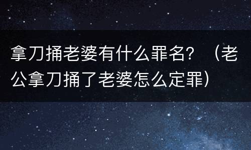 拿刀捅老婆有什么罪名？（老公拿刀捅了老婆怎么定罪）